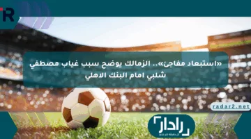 «استبعاد مفاجئ».. الزمالك يوضح سبب غياب مصطفى شلبي أمام البنك الأهلي